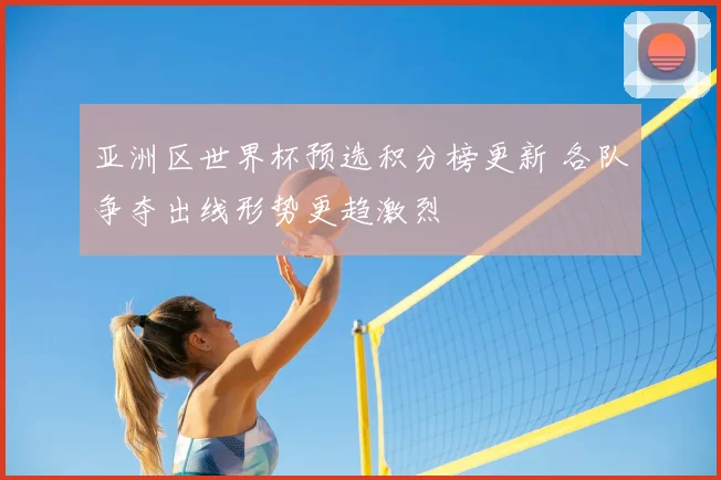 亚洲区世界杯预选积分榜更新 各队争夺出线形势更趋激烈