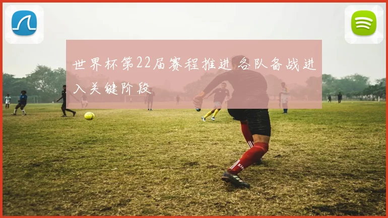 世界杯第22届赛程推进 各队备战进入关键阶段