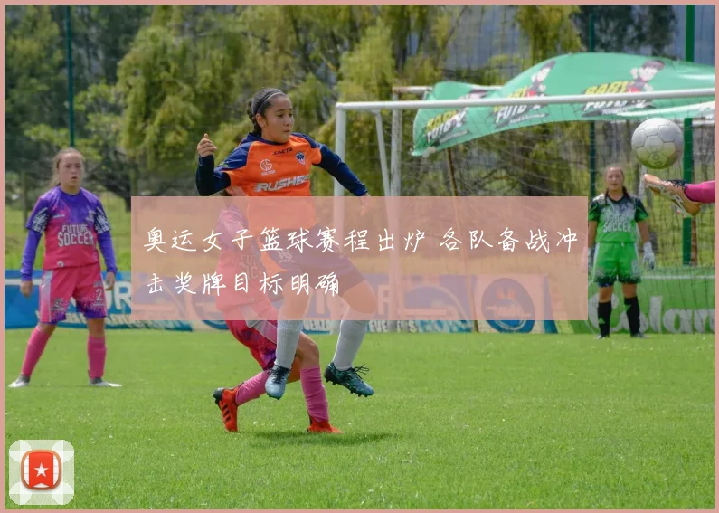 奥运女子篮球赛程出炉 各队备战冲击奖牌目标明确
